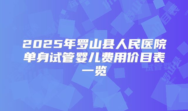 2025年罗山县人民医院单身试管婴儿费用价目表一览
