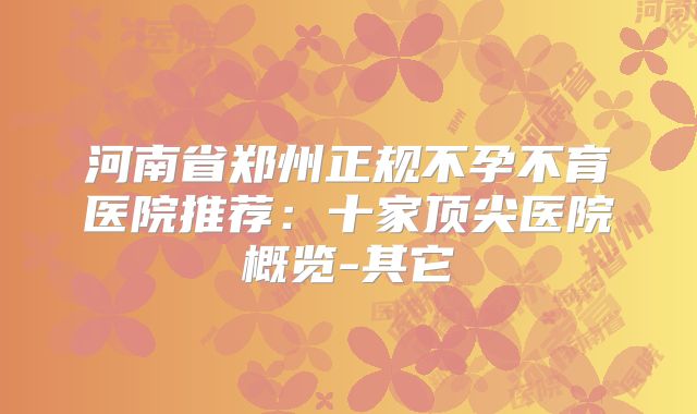 河南省郑州正规不孕不育医院推荐：十家顶尖医院概览-其它