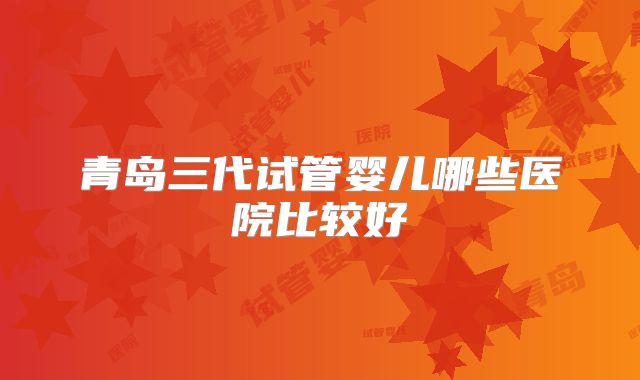 青岛三代试管婴儿哪些医院比较好