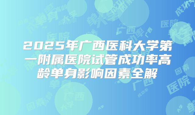 2025年广西医科大学第一附属医院试管成功率高龄单身影响因素全解