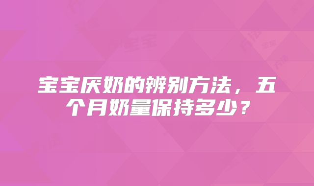 宝宝厌奶的辨别方法,五个月奶量保持多少?