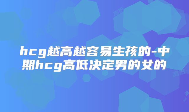 hcg越高越容易生孩的-中期hcg高低决定男的女的