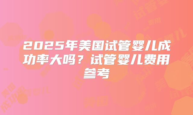 2025年美国试管婴儿成功率大吗？试管婴儿费用参考