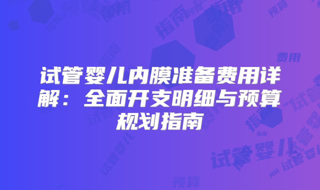 试管婴儿内膜准备费用详解：全面开支明细与预算规划指南