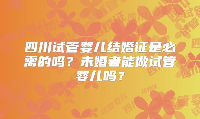 四川试管婴儿结婚证是必需的吗？未婚者能做试管婴儿吗？