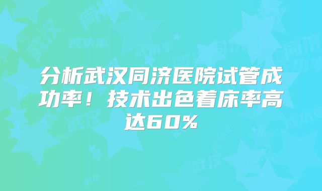 分析武汉同济医院试管成功率！技术出色着床率高达60%