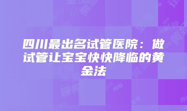 四川最出名试管医院：做试管让宝宝快快降临的黄金法