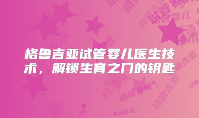 格鲁吉亚试管婴儿医生技术，解锁生育之门的钥匙