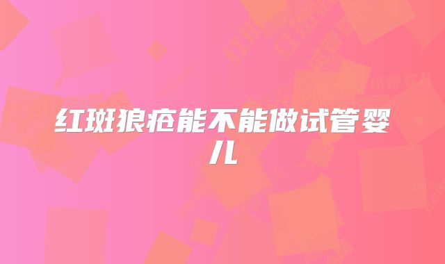 红斑狼疮能不能做试管婴儿