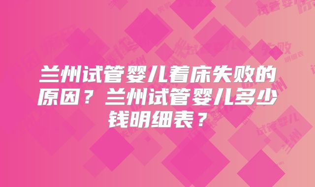 兰州试管婴儿着床失败的原因？兰州试管婴儿多少钱明细表？