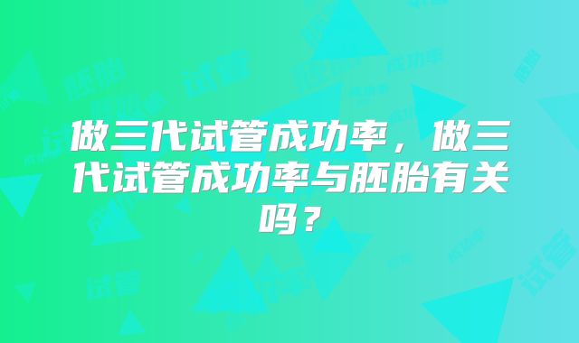 做三代试管成功率，做三代试管成功率与胚胎有关吗？