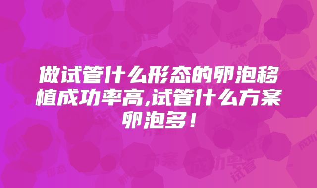 做试管什么形态的卵泡移植成功率高,试管什么方案卵泡多！
