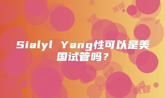 Sialyl Yang性可以是美国试管吗？
