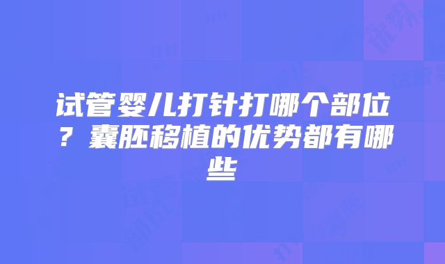 试管婴儿打针打哪个部位？囊胚移植的优势都有哪些