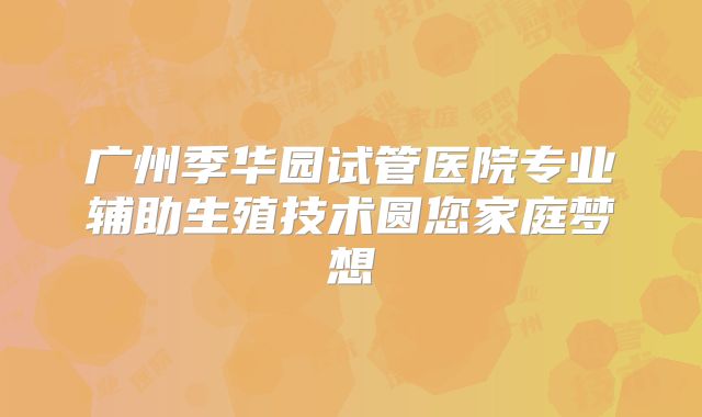广州季华园试管医院专业辅助生殖技术圆您家庭梦想