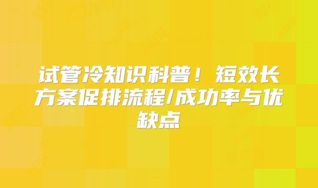 试管冷知识科普！短效长方案促排流程/成功率与优缺点