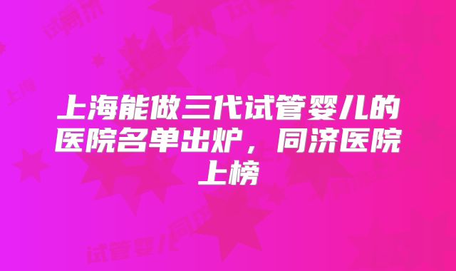 上海能做三代试管婴儿的医院名单出炉，同济医院上榜