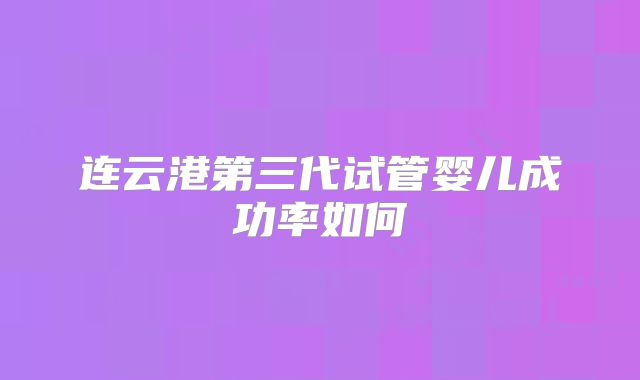 连云港第三代试管婴儿成功率如何