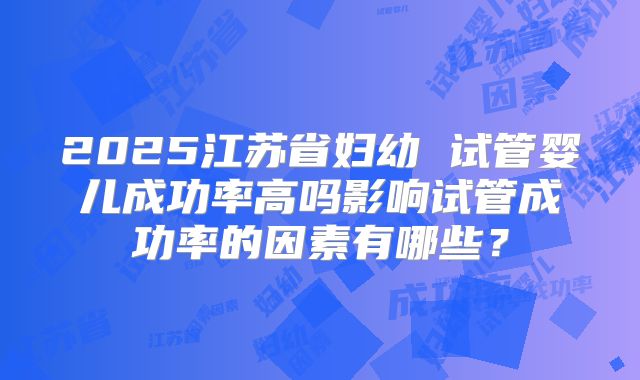 2025江苏省妇幼 试管婴儿成功率高吗影响试管成功率的因素有哪些？