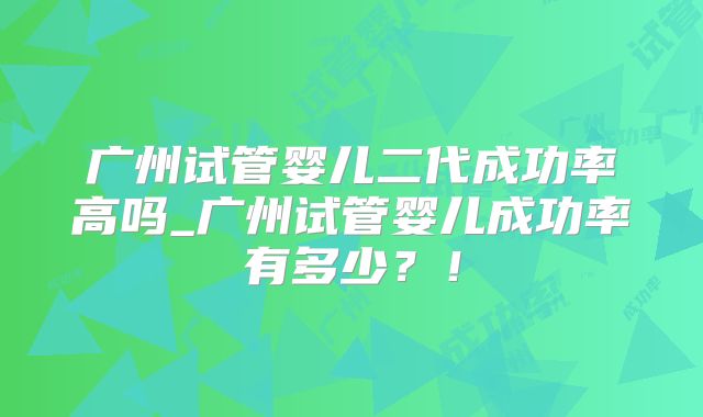 广州试管婴儿二代成功率高吗_广州试管婴儿成功率有多少？！