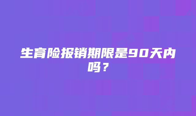 生育险报销期限是90天内吗？