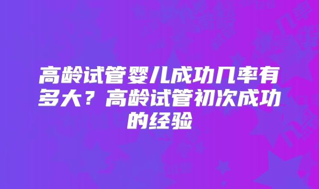 高龄试管婴儿成功几率有多大？高龄试管初次成功的经验