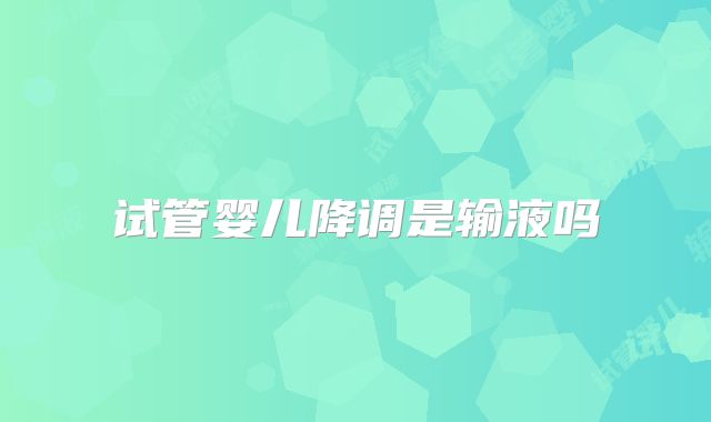 试管婴儿降调是输液吗