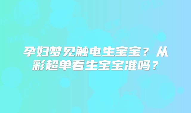 孕妇梦见触电生宝宝？从彩超单看生宝宝准吗？