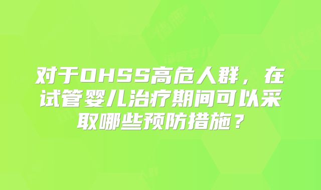 对于OHSS高危人群，在试管婴儿治疗期间可以采取哪些预防措施？