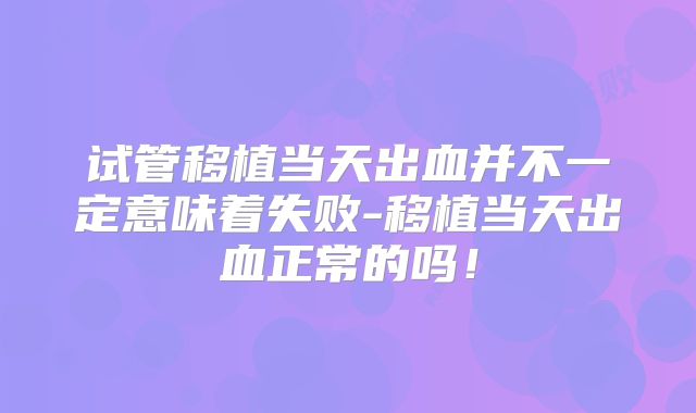 试管移植当天出血并不一定意味着失败-移植当天出血正常的吗!