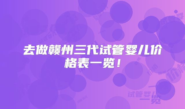 去做赣州三代试管婴儿价格表一览！