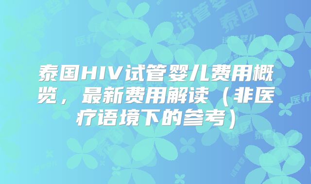 泰国HIV试管婴儿费用概览，最新费用解读（非医疗语境下的参考）