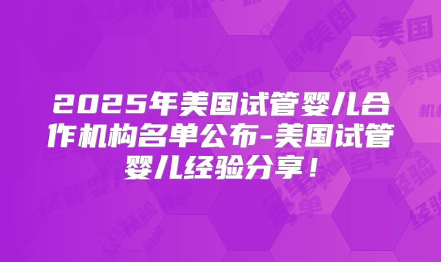 2025年美国试管婴儿合作机构名单公布-美国试管婴儿经验分享！