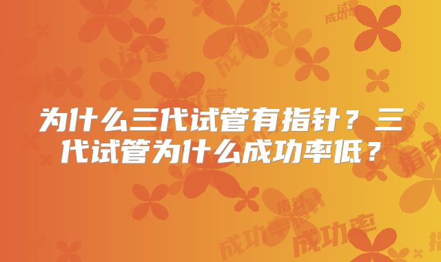 为什么三代试管有指针？三代试管为什么成功率低？