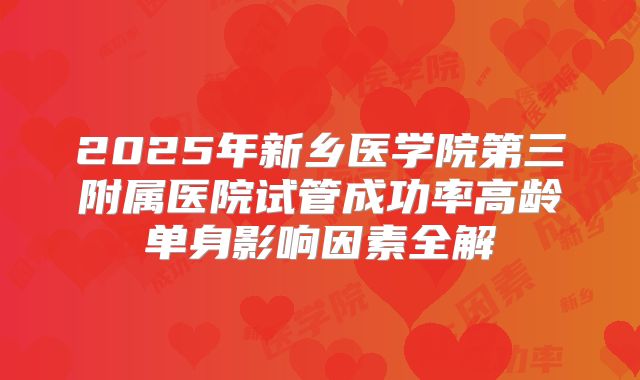 2025年新乡医学院第三附属医院试管成功率高龄单身影响因素全解