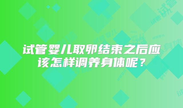 试管婴儿取卵结束之后应该怎样调养身体呢？