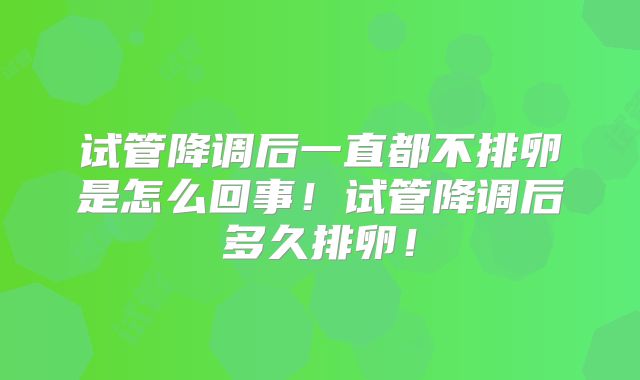 试管降调后一直都不排卵是怎么回事！试管降调后多久排卵！
