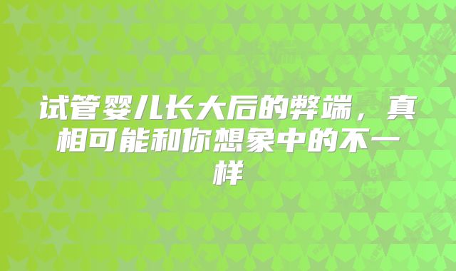 试管婴儿长大后的弊端，真相可能和你想象中的不一样