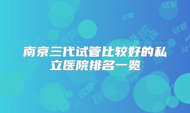 南京三代试管比较好的私立医院排名一览