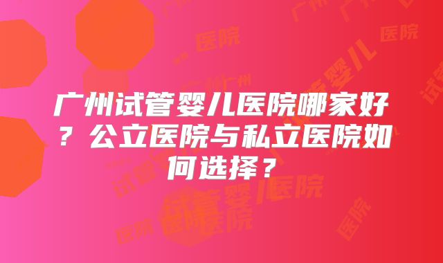 广州试管婴儿医院哪家好？公立医院与私立医院如何选择？