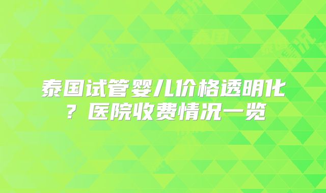 泰国试管婴儿价格透明化？医院收费情况一览