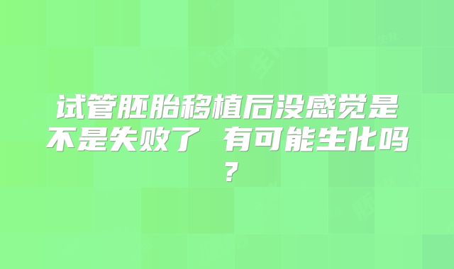 试管胚胎移植后没感觉是不是失败了 有可能生化吗？