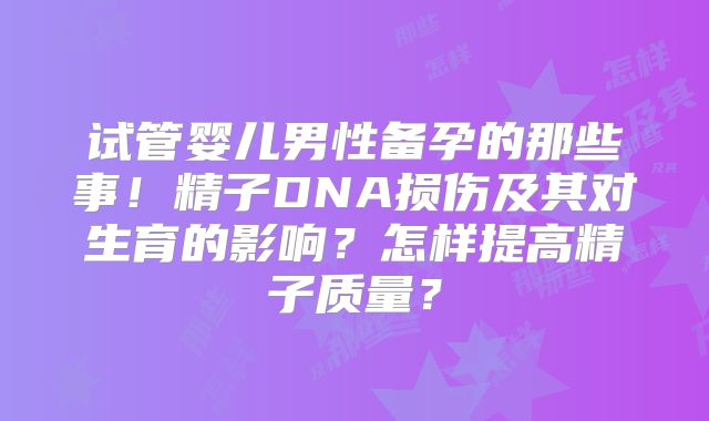 试管婴儿男性备孕的那些事!精子DNA损伤及其对生育的影响?怎样提高精子质量?