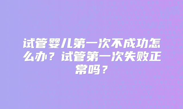试管婴儿第一次不成功怎么办？试管第一次失败正常吗？