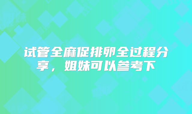 试管全麻促排卵全过程分享，姐妹可以参考下