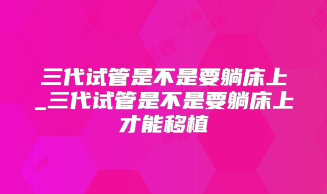 三代试管是不是要躺床上_三代试管是不是要躺床上才能移植