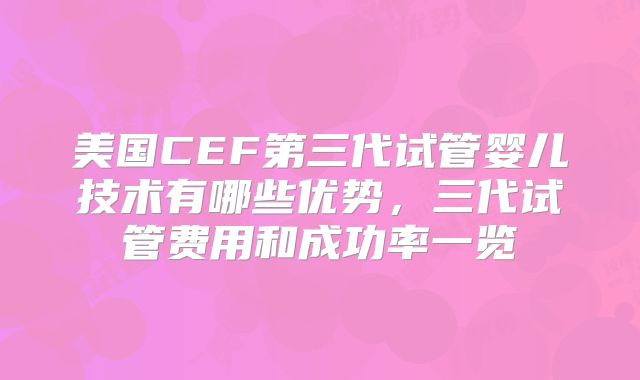 美国CEF第三代试管婴儿技术有哪些优势，三代试管费用和成功率一览