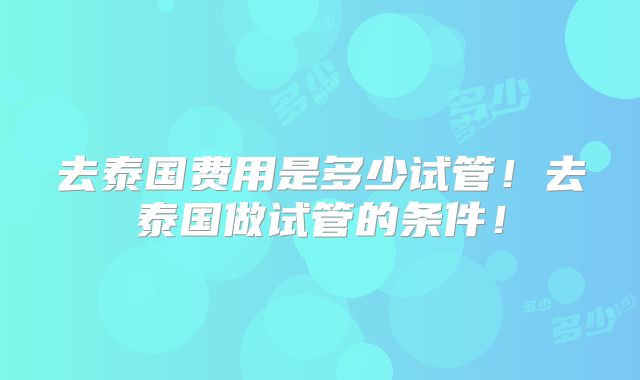 去泰国费用是多少试管！去泰国做试管的条件！