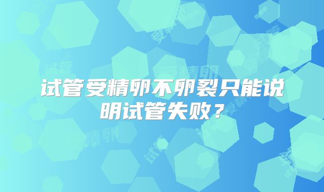 试管受精卵不卵裂只能说明试管失败？