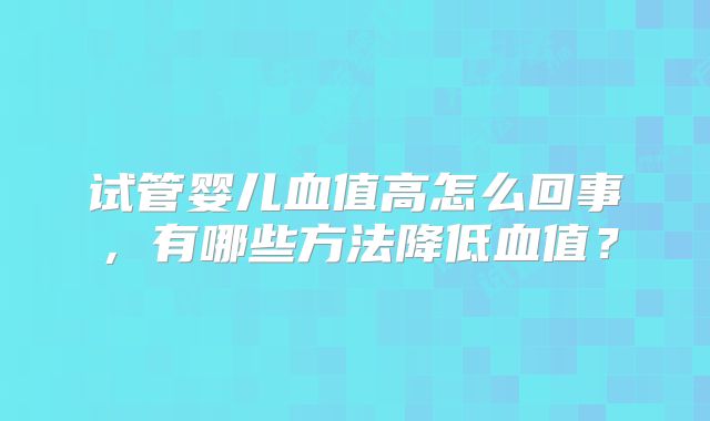 试管婴儿血值高怎么回事，有哪些方法降低血值？
